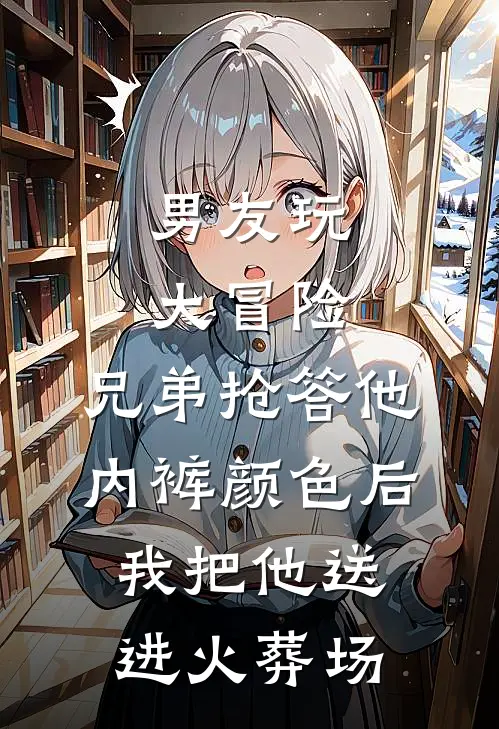 男友玩大冒险，兄弟抢答他内裤颜色后我把他送进火葬场