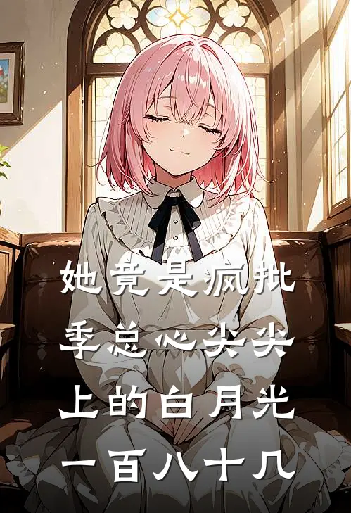 她竟是疯批季总心尖尖上的白月光一百八十几