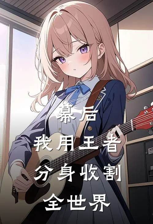 陈风李晴幕后：我用王者分身收割全世界全章节在线阅读_幕后：我用王者分身收割全世界全集免费在线阅读