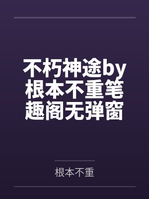 不朽神途by根本不重笔趣阁无弹窗