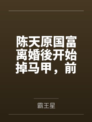 陈天原国富离婚後开始掉马甲，前妻哭疯了