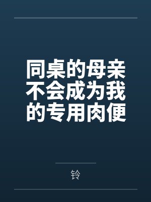 同桌的母亲不会成为我的专用肉便器by铃