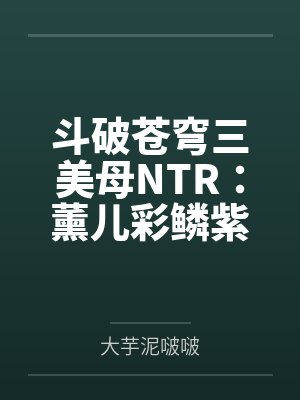 斗破苍穹三美母NTR：薰儿彩鳞紫妍by萧炎顾鸣