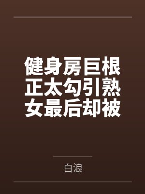 健身房巨根正太勾引熟女最后却被反杀 健身房巨根正太勾引熟女最后却被反杀