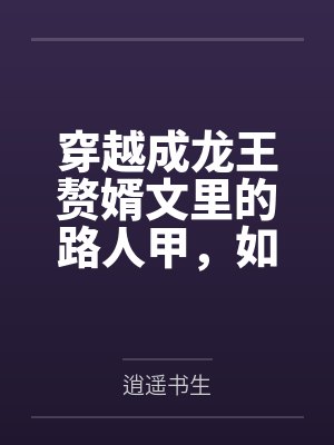 穿越成龙王赘婿文里的路人甲,如何在龙王眼皮底下,利用熟知的原著剧情一步步蚕食他的功劳、他的家庭,以及 穿越成龙王赘婿文里的路人甲,如何在龙王眼皮底下,利用熟知的原著剧情一步步蚕食他的功劳、他的家庭,以及