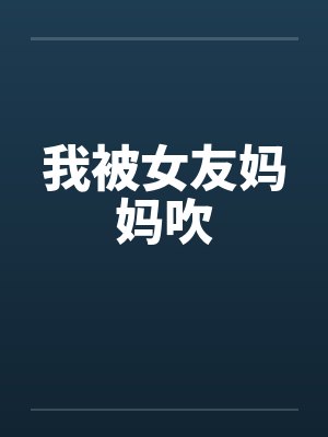我被女友妈妈吹 我被女友妈妈吹