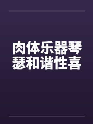 肉体乐器琴瑟和谐性喜 肉体乐器琴瑟和谐性喜