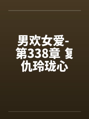 男欢女爱- 第338章 复仇玲珑心 男欢女爱- 第338章 复仇玲珑心