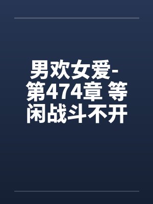 男欢女爱- 第474章 等闲战斗不开言 男欢女爱- 第474章 等闲战斗不开言