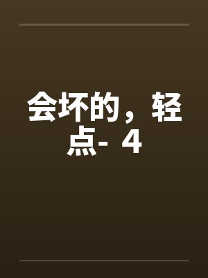 会坏的,轻点- 4 会坏的,轻点- 4