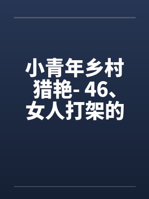 小青年乡村猎艳- 46、女人打架的场面 小青年乡村猎艳- 46、女人打架的场面
