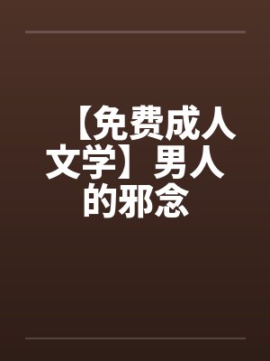 【免费成人文学】男人的邪念 【免费成人文学】男人的邪念