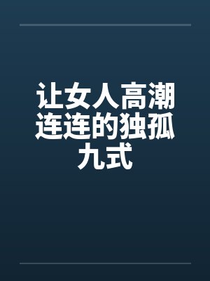 让女人高潮连连的独孤九式 让女人高潮连连的独孤九式