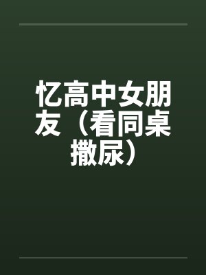 忆高中女朋友(看同桌撒尿) 忆高中女朋友(看同桌撒尿)