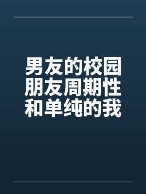 男友的校园朋友周期性和单纯的我发生性关系 全 男友的校园朋友周期性和单纯的我发生性关系 全