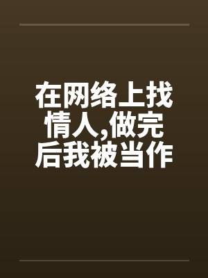 在网络上找情人,做完后我被当作了鸭子 在网络上找情人,做完后我被当作了鸭子