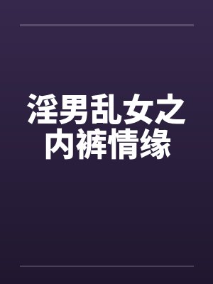 淫男乱女之内裤情缘 淫男乱女之内裤情缘
