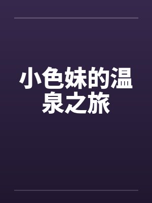小色妹的温泉之旅 小色妹的温泉之旅