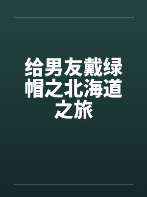 给男友戴绿帽之北海道之旅 给男友戴绿帽之北海道之旅