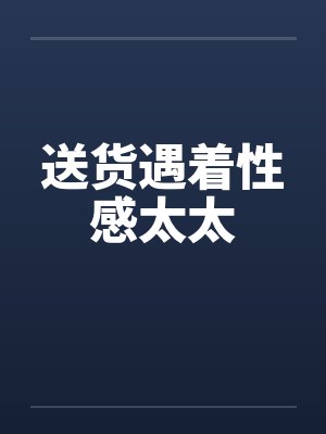 送货遇着性感太太 送货遇着性感太太