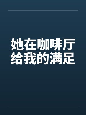 她在咖啡厅给我的满足