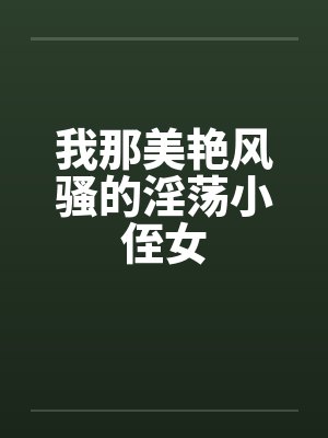 我那美艳风骚的淫荡小侄女 我那美艳风骚的淫荡小侄女