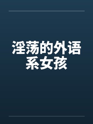 淫荡的外语系女孩 淫荡的外语系女孩