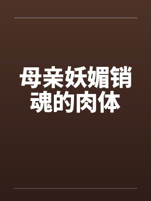 母亲妖媚销魂的肉体 母亲妖媚销魂的肉体