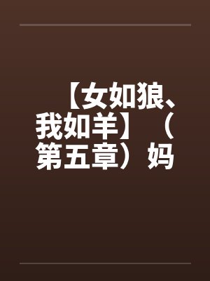 【女如狼、我如羊】(第五章)妈妈帮我打飞机 【女如狼、我如羊】(第五章)妈妈帮我打飞机