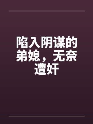 陷入阴谋的弟媳,无奈遭奸 陷入阴谋的弟媳,无奈遭奸