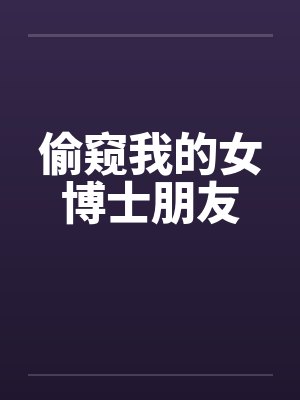 偷窥我的女博士朋友 偷窥我的女博士朋友