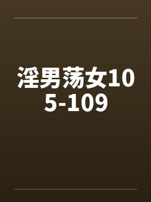 淫男荡女105-109 淫男荡女105-109