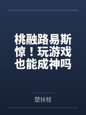 桃融路易斯惊！玩游戏也能成神吗[全息]
