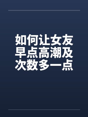 如何让女友早点高潮及次数多一点? 如何让女友早点高潮及次数多一点?