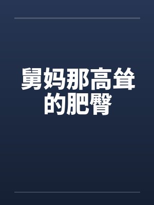 舅妈那高耸的肥臀 舅妈那高耸的肥臀