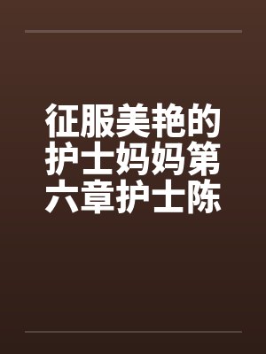 征服美艳的护士妈妈第六章护士陈洁 作者:黑暗的守护者 征服美艳的护士妈妈第六章护士陈洁 作者:黑暗的守护者