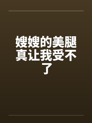 嫂嫂的美腿真让我受不了 嫂嫂的美腿真让我受不了