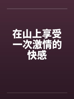 在山上享受一次激情的快感 在山上享受一次激情的快感