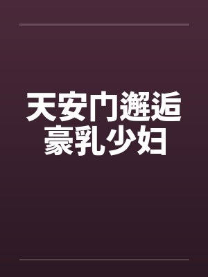 天安门邂逅豪乳少妇 天安门邂逅豪乳少妇