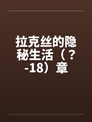 拉克丝的隐秘生活(?-18)章 拉克丝的隐秘生活(?-18)章