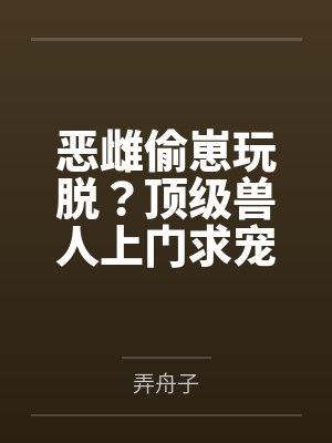 恶雌偷崽玩脱？顶级兽人上门求宠