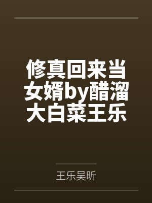 修真回来当女婿by醋溜大白菜王乐 修真回来当女婿by醋溜大白菜王乐