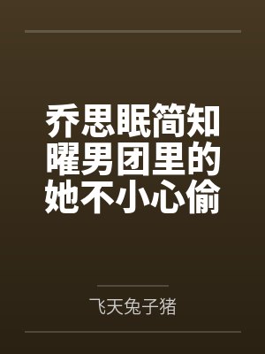 乔思眠简知曜男团里的她不小心偷走了三个人的心