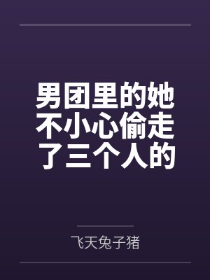男团里的她不小心偷走了三个人的心by飞天兔子猪