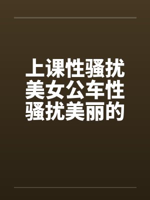 上课性骚扰美女公车性骚扰美丽的学姐 上课性骚扰美女公车性骚扰美丽的学姐