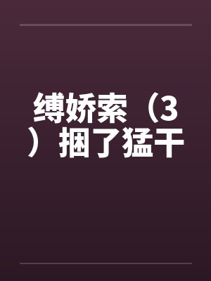 缚娇索(3)捆了猛干 缚娇索(3)捆了猛干