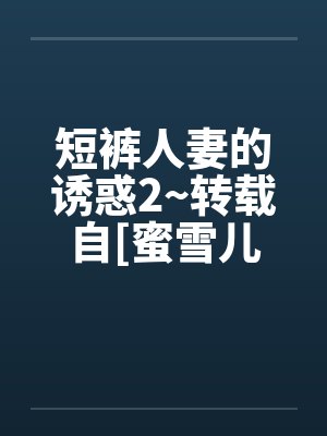 短裤人妻的诱惑2~转载自[蜜雪儿