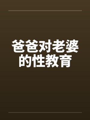 爸爸对老婆的性教育 爸爸对老婆的性教育