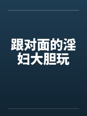 跟对面的淫妇大胆玩 跟对面的淫妇大胆玩
