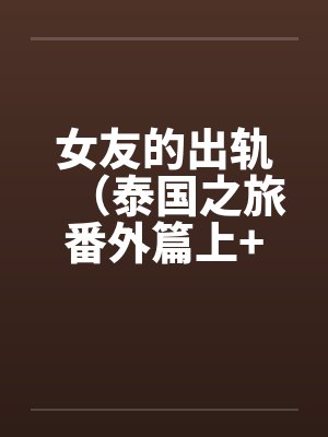 女友的出轨(泰国之旅番外篇上+下) 女友的出轨(泰国之旅番外篇上+下)